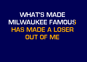 WHATS MADE
MILWAUKEE FAMOUS
HAS MADE A LOSER
OUT OF ME