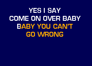 YES I SAY
COME ON OVER BABY
BABY YOU CANT

GO WRONG