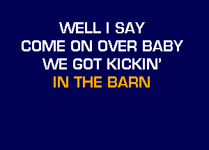 WELL I SAY
COME ON OVER BABY
WE GOT KICKIN'

IN THE BARN