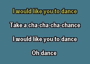 I would like you to dance

Take a cha-cha-cha-chance

I would like you to dance

0h dance