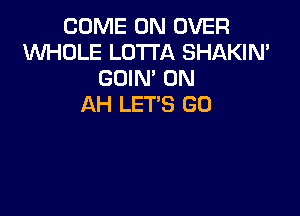 COME ON OVER
KNHOLE LOTTA SHAKIN'
GOIN' 0N
AH LET'S GD