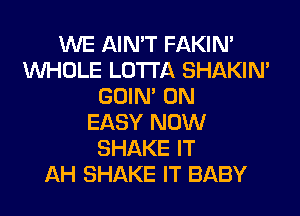 WE AIN'T FAKIN'
WHOLE LOTI'A SHAKIN'
GOIN' 0N
EASY NOW
SHAKE IT
AH SHAKE IT BABY