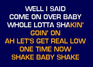 WELL I SAID
COME ON OVER BABY
WHOLE LOTI'A SHAKIN'
GOIN' 0N
AH LET'S GET REAL LOW
ONE TIME NOW
SHAKE BABY SHAKE