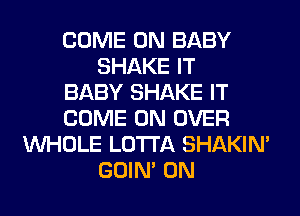 COME ON BABY
SHAKE IT
BABY SHAKE IT
COME ON OVER
WHOLE LOTI'A SHAKIN'
GOIN' 0N
