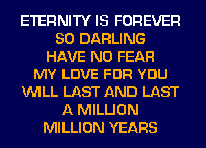 ETERNITY IS FOREVER
SO DARLING
HAVE NO FEAR
MY LOVE FOR YOU
WILL LAST AND LAST
A MILLION
MILLION YEARS