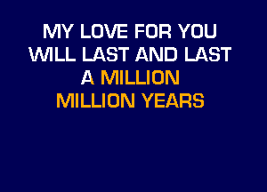 MY LOVE FOR YOU
WLL LAST AND LAST
A MILLION

MILLION YEARS