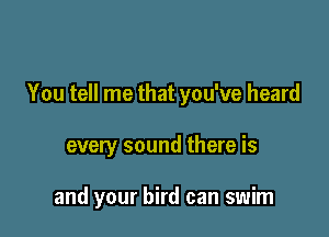 You tell me that you've heard

every sound there is

and your bird can swim