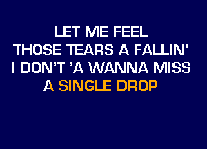 LET ME FEEL
THOSE TEARS A FALLIM
I DON'T 'A WANNA MISS

A SINGLE DROP