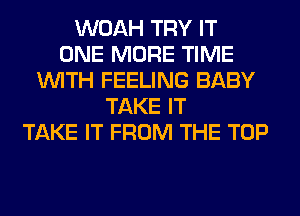 WOAH TRY IT
ONE MORE TIME
WITH FEELING BABY
TAKE IT
TAKE IT FROM THE TOP