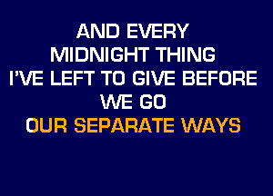 AND EVERY
MIDNIGHT THING
I'VE LEFT TO GIVE BEFORE
WE GO
OUR SEPARATE WAYS