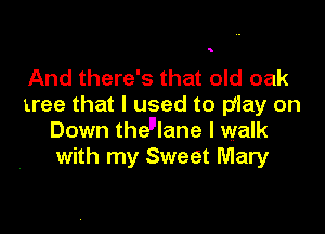 5

And there's that old oak
tree that I used to play on

Down the'lane I walk
with my Sweet Mary