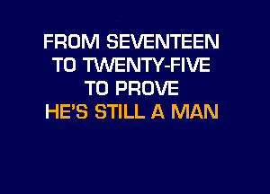 FROM SEVENTEEN
T0 TUVENTY-FIVE
T0 PROVE
HE'S STILL A MAN

g