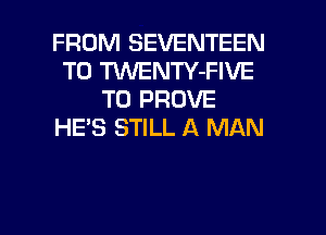 FROM SEVENTEEN
T0 TUVENTY-FIVE
T0 PROVE
HE'S STILL A MAN

g