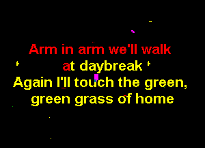 5

Arm in arm we'll walk
at daybreak

Again l'Jl tod'ch the green,
green grass of home