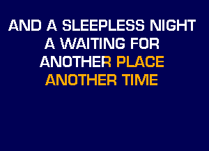 AND A SLEEPLESS NIGHT
A WAITING FOR
ANOTHER PLACE
ANOTHER TIME