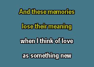 And these memories

lose their meaning

when I think of love

as something new