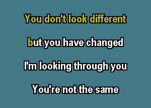 You don't look different

but you have changed

I'm looking through you

You're not the same