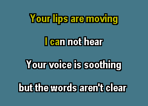 Your lips are moving

I can not hear

Your voice is soothing

but the words aren't clear