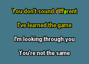 You don't sound t'iffcrent

I've learned the game

I'm looking through you

You're not the same