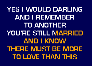 YES I WOULD DARLING
AND I REMEMBER
TO ANOTHER
YOU'RE STILL MARRIED
AND I KNOW
THERE MUST BE MORE
TO LOVE THAN THIS