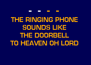 THE RINGING PHONE
SOUNDS LIKE
THE DUORBELL
T0 HEAVEN 0H LORD