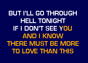 BUT I'LL GO THROUGH
HELL TONIGHT
IF I DON'T SEE YOU
AND I KNOW
THERE MUST BE MORE
TO LOVE THAN THIS