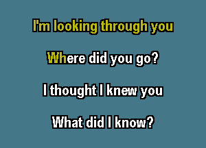 I'm looking through you

Where did you go?

lthought I knew you

What did I know?