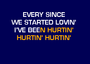 EVERY SINCE
WE STARTED LOVIN'
I'VE BEEN HURTIN'
HURTIM HURTIN'