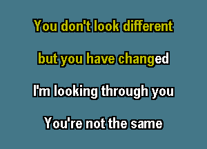 You don't look different

but you have changed

I'm looking through you

You're not the same
