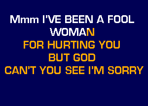 Mmm I'VE BEEN A FOOL
WOMAN
FOR HURTING YOU
BUT GOD
CAN'T YOU SEE I'M SORRY