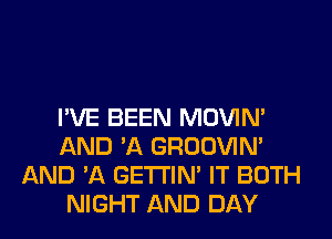 I'VE BEEN MOVIM
AND 'A GROOVIN'
AND 'A GETI'IM IT BOTH
NIGHT AND DAY