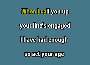 When I call you up

your line's engaged
I have had enough

so act your age