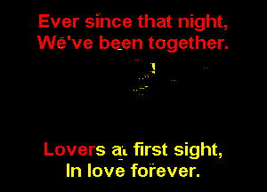 Ever since that night,
Wfa've been together.
' t

.

Lovers 311 first sight,
In love forever.