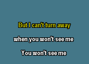 But I can't turn away

when you won't see me

You won't see me