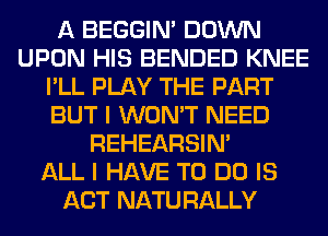 A BEGGIN' DOWN
UPON HIS BENDED KNEE
I'LL PLAY THE PART
BUT I WON'T NEED
REHEARSIM
ALL I HAVE TO DO IS
ACT NATU RALLY