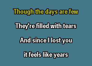 Though the days are few
They're filled with tears

And since I lost you

it feels like years