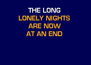 THE LONG
LONELY NIGHTS
ARE NOW

AT AN END