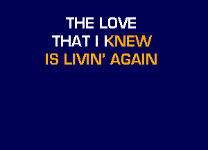 THE LOVE
THAT I KNEW
IS LIVIN' AGAIN