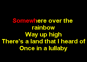 Somewhere over the
rainbow

Way up high
There's a land that I heard of
Once in a lullaby