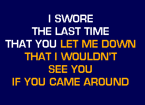 I SWORE
THE LAST TIME
THAT YOU LET ME DOWN
THAT I WOULDN'T
SEE YOU
IF YOU CAME AROUND