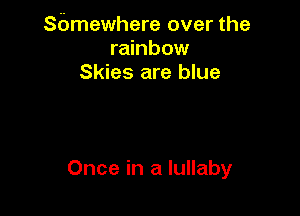 Sbmewhere over the
rainbow
Skies are blue

Once in a lullaby