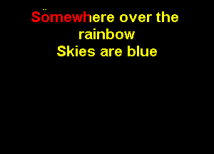 Sbmewhere over the
rainbow
Skies are blue