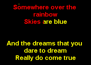 Sbmewhere over the
rainbow
Skies are blue

And the dreams that you
dare to dream
Really do come true