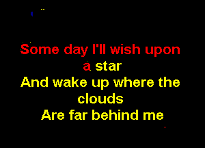 Some day I'll wish upon
a star

And wake up where the
clouds
Are far behind me
