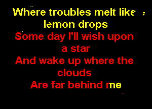 WhEzre troubles melt like z
lemon drops
Some day I'll wish upon
a star
And wake up where the
clouds
Are far behind me