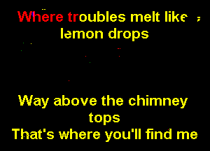 Whiare troubles melt like
lemon drops

Way above the chimney
tops
That's where you'll fund me