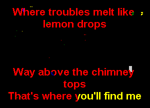 Whiare troubles melt like
lemon drops

Way above the chimnegr
tops
That's where you'll fund me