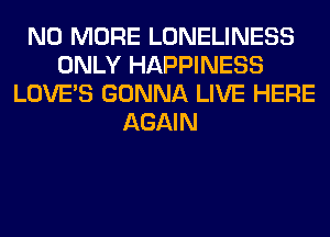 NO MORE LONELINESS
ONLY HAPPINESS
LOVE'S GONNA LIVE HERE
AGAIN