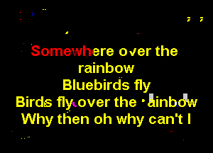 7 Somewhere over the
rainbow

Bluebirds fly
Birds flyLover the 'Einbdw
Why then oh why can't I