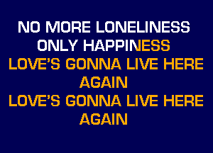 NO MORE LONELINESS
ONLY HAPPINESS
LOVE'S GONNA LIVE HERE
AGAIN
LOVE'S GONNA LIVE HERE
AGAIN
